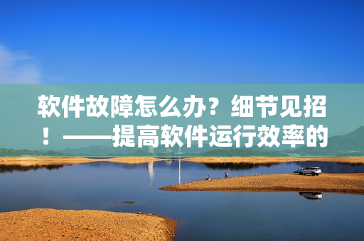 软件故障怎么办？细节见招！——提高软件运行效率的常规技巧