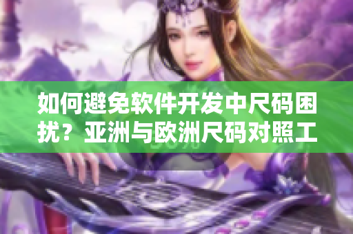 如何避免软件开发中尺码困扰？亚洲与欧洲尺码对照工具箱指南！