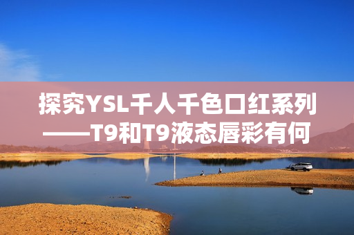 探究YSL千人千色口红系列——T9和T9液态唇彩有何不同