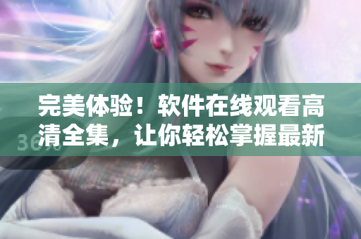 完美体验！软件在线观看高清全集，让你轻松掌握最新技术！