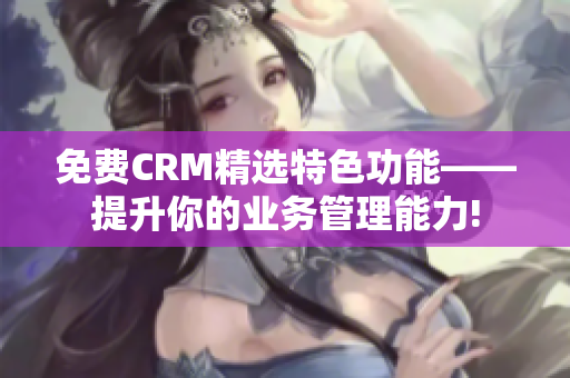 免费CRM精选特色功能——提升你的业务管理能力!