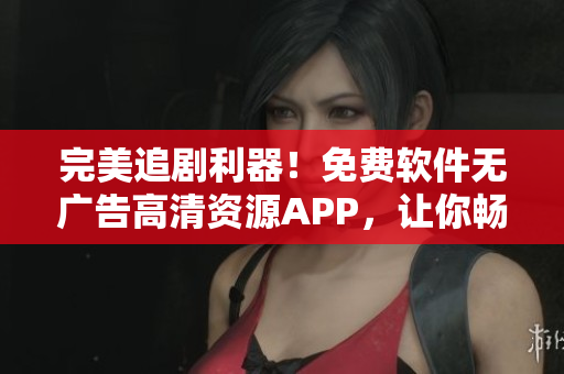 完美追剧利器！免费软件无广告高清资源APP，让你畅享影视大片！
