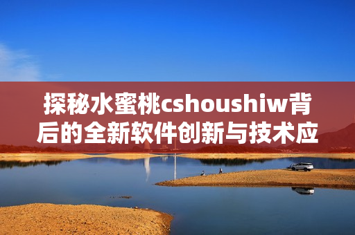 探秘水蜜桃cshoushiw背后的全新软件创新与技术应用