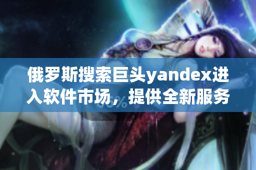 俄罗斯搜索巨头yandex进入软件市场，提供全新服务