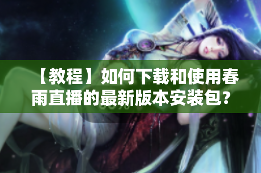 【教程】如何下载和使用春雨直播的最新版本安装包？