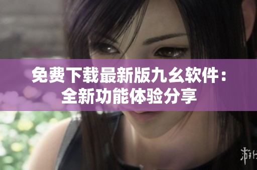 免费下载最新版九幺软件：全新功能体验分享