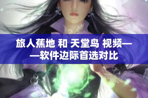 旅人蕉地 和 天堂鸟 视频——软件边际首选对比