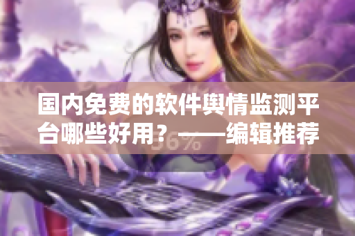 国内免费的软件舆情监测平台哪些好用？——编辑推荐