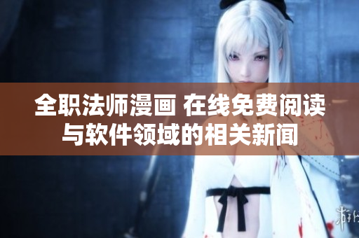 全职法师漫画 在线免费阅读与软件领域的相关新闻