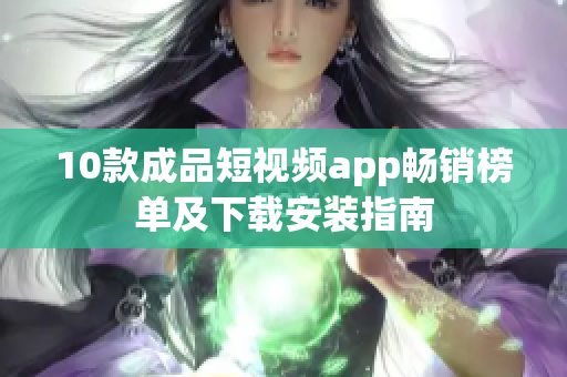 10款成品短视频app畅销榜单及下载安装指南