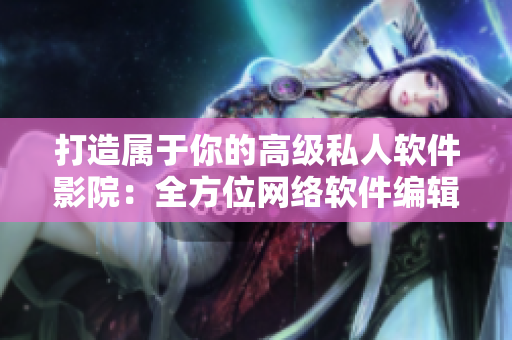 打造属于你的高级私人软件影院：全方位网络软件编辑分享经验