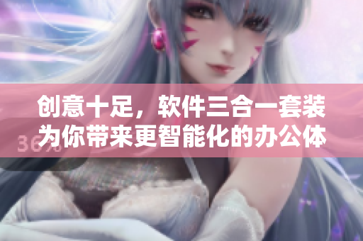 创意十足，软件三合一套装为你带来更智能化的办公体验