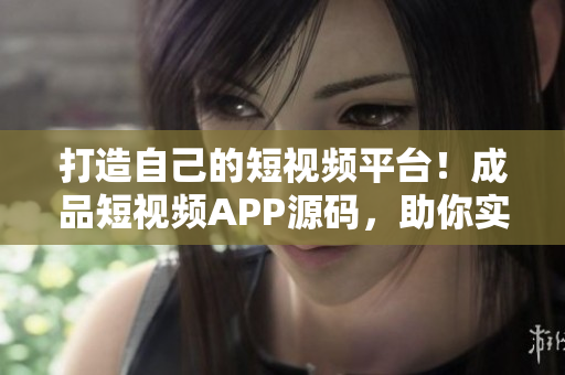打造自己的短视频平台！成品短视频APP源码，助你实现快速开发上线！