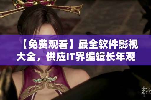 【免费观看】最全软件影视大全，供应IT界编辑长年观摩学习！
