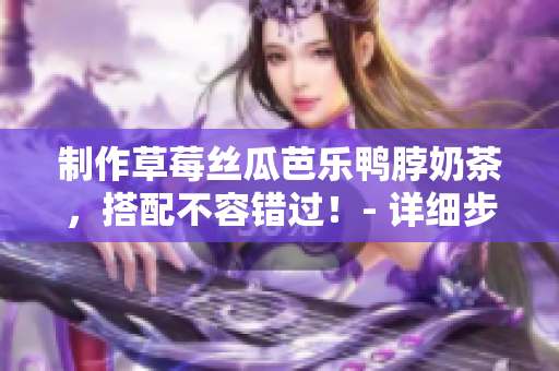 制作草莓丝瓜芭乐鸭脖奶茶，搭配不容错过！- 详细步骤分享