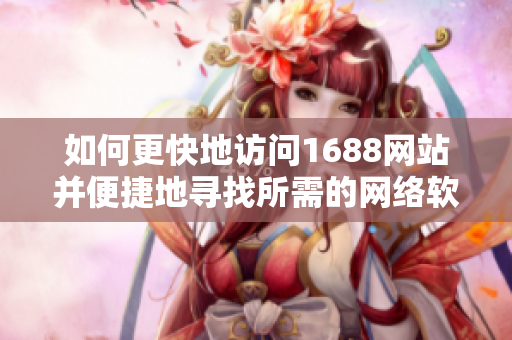 如何更快地访问1688网站并便捷地寻找所需的网络软件？
