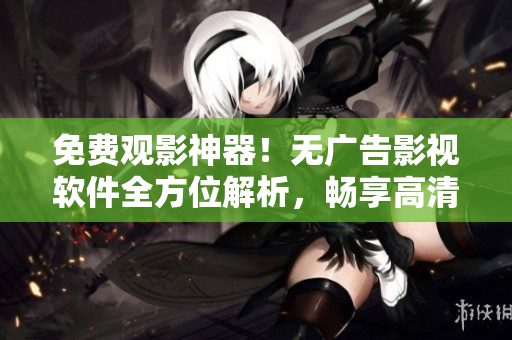 免费观影神器！无广告影视软件全方位解析，畅享高清视听体验！