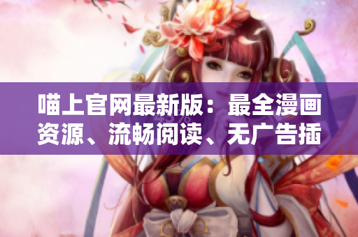 喵上官网最新版：最全漫画资源、流畅阅读、无广告插入