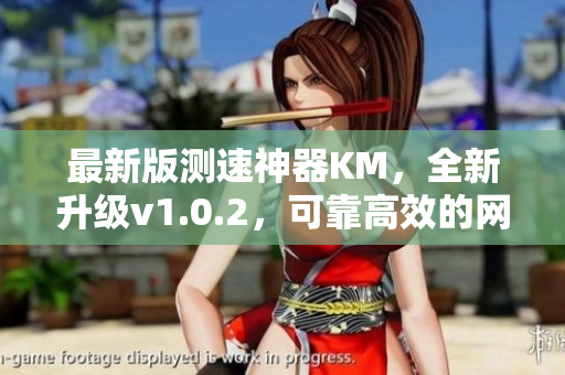 最新版测速神器KM，全新升级v1.0.2，可靠高效的网络软件