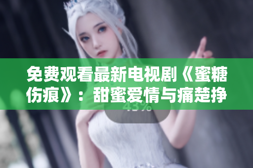 免费观看最新电视剧《蜜糖伤痕》：甜蜜爱情与痛楚挣扎，引人入胜！