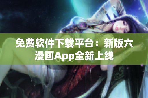 免费软件下载平台：新版六漫画App全新上线