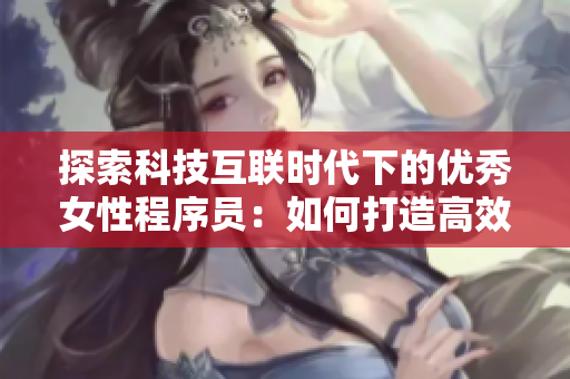 探索科技互联时代下的优秀女性程序员：如何打造高效可靠的软件？