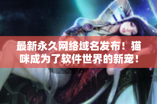最新永久网络域名发布！猫咪成为了软件世界的新宠！