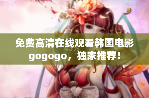 免费高清在线观看韩国电影gogogo，独家推荐！