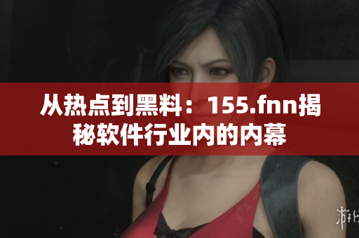 从热点到黑料：155.fnn揭秘软件行业内的内幕