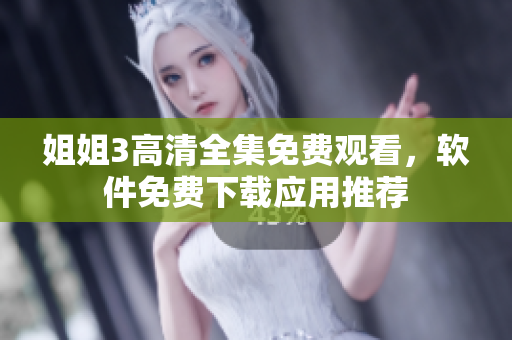 姐姐3高清全集免费观看，软件免费下载应用推荐