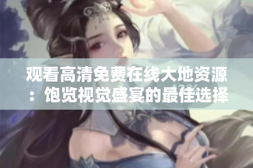 观看高清免费在线大地资源：饱览视觉盛宴的最佳选择