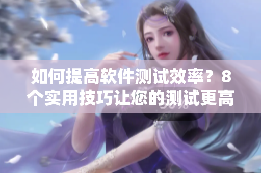 如何提高软件测试效率？8个实用技巧让您的测试更高效
