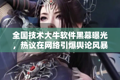 全国技术大牛软件黑幕曝光，热议在网络引爆舆论风暴