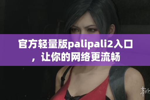 官方轻量版palipali2入口，让你的网络更流畅