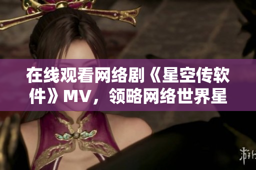 在线观看网络剧《星空传软件》MV，领略网络世界星空般的浩瀚魅力
