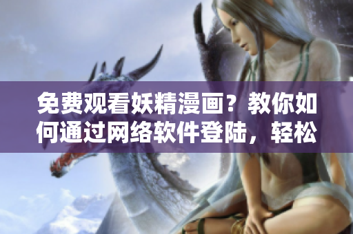 免费观看妖精漫画？教你如何通过网络软件登陆，轻松享受精彩漫画！
