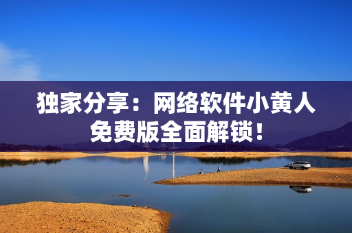 独家分享：网络软件小黄人免费版全面解锁！
