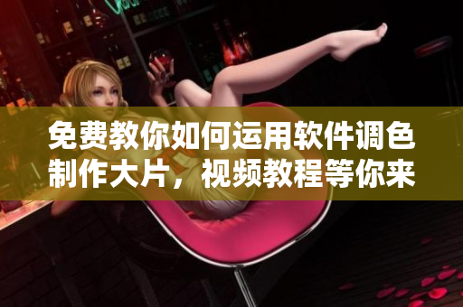 免费教你如何运用软件调色制作大片，视频教程等你来学！