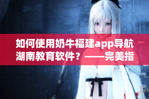 如何使用奶牛福建app导航湖南教育软件？——完美指南！