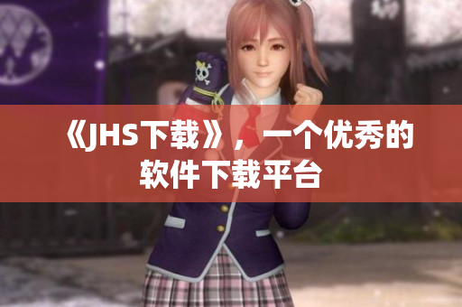 《JHS下载》，一个优秀的软件下载平台