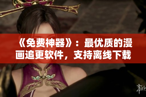 《免费神器》：最优质的漫画追更软件，支持离线下载！