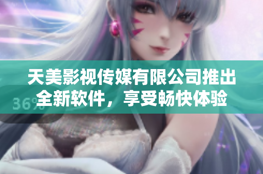天美影视传媒有限公司推出全新软件，享受畅快体验