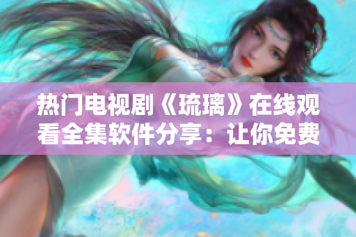 热门电视剧《琉璃》在线观看全集软件分享：让你免费畅享精彩剧情