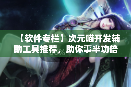【软件专栏】次元喵开发辅助工具推荐，助你事半功倍