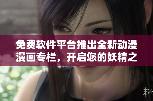 免费软件平台推出全新动漫漫画专栏，开启您的妖精之旅