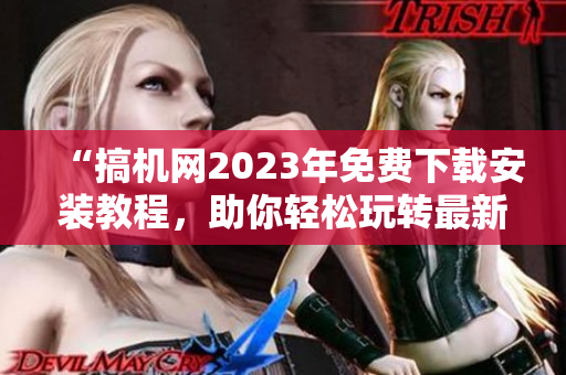 “搞机网2023年免费下载安装教程，助你轻松玩转最新软件”