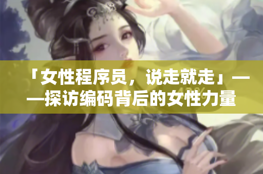 「女性程序员，说走就走」——探访编码背后的女性力量