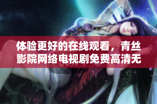 体验更好的在线观看，青丝影院网络电视剧免费高清无广告