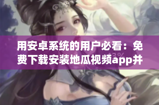 用安卓系统的用户必看：免费下载安装地瓜视频app并免费观看