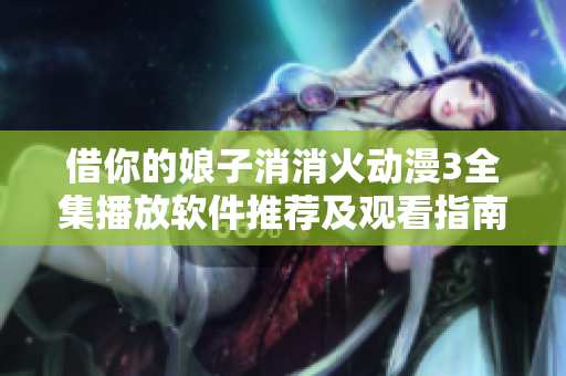 借你的娘子消消火动漫3全集播放软件推荐及观看指南